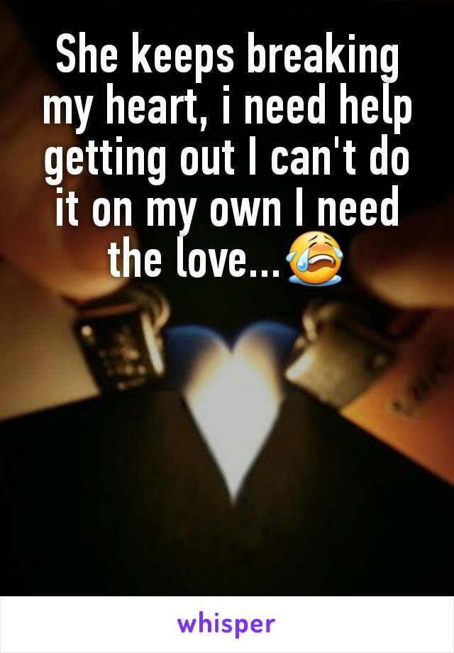 She keeps breaking my heart, i need help getting out I can't do it on my own I need the love...😭