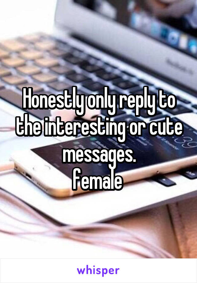 Honestly only reply to the interesting or cute messages.
female 