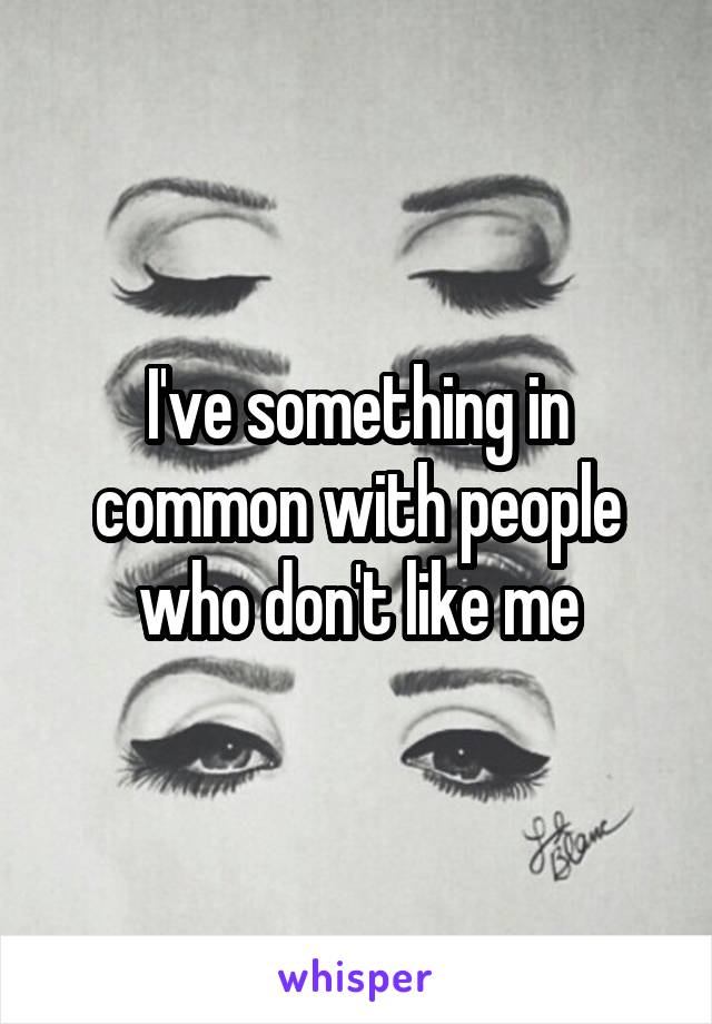 I've something in common with people who don't like me