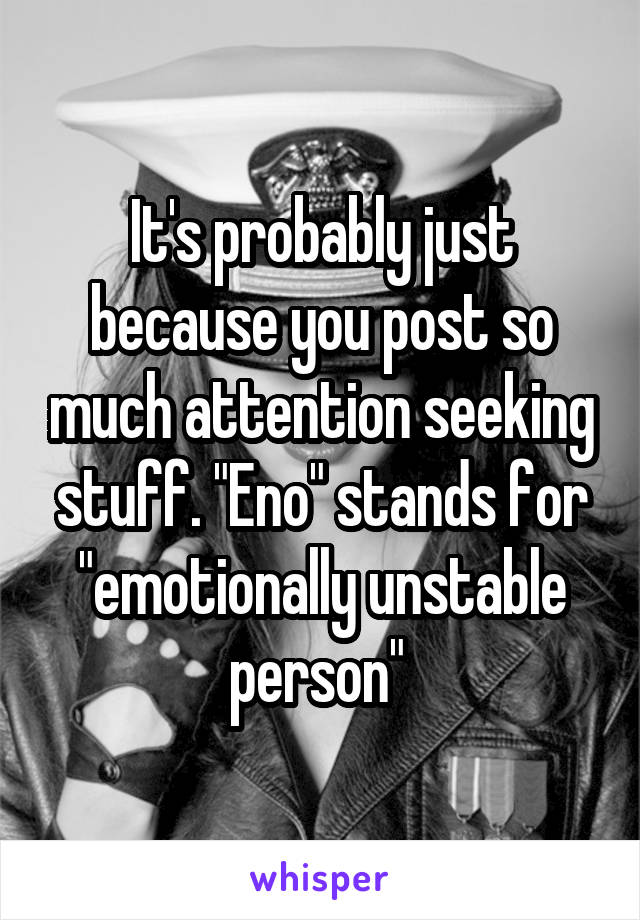 It's probably just because you post so much attention seeking stuff. "Eno" stands for "emotionally unstable person" 