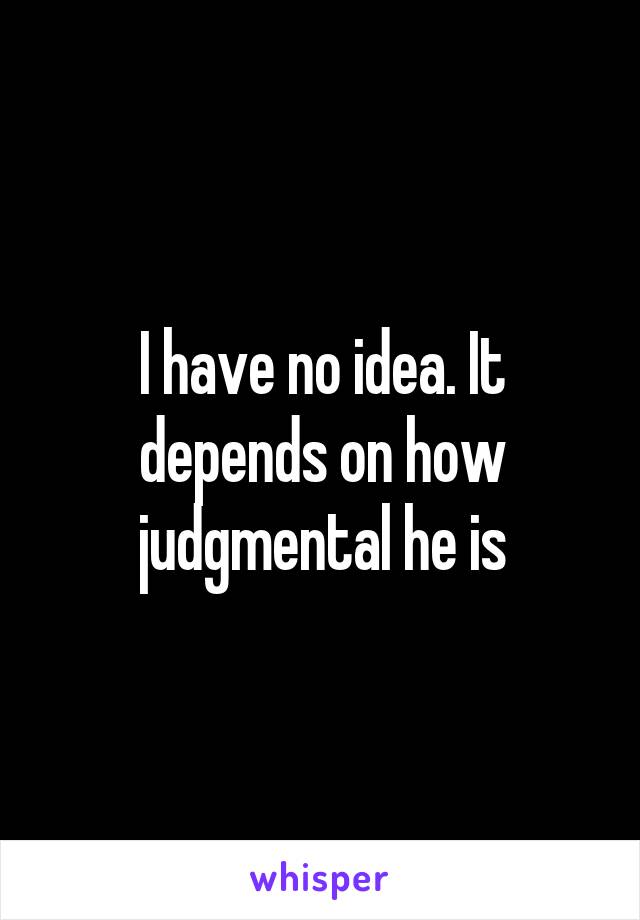 I have no idea. It depends on how judgmental he is