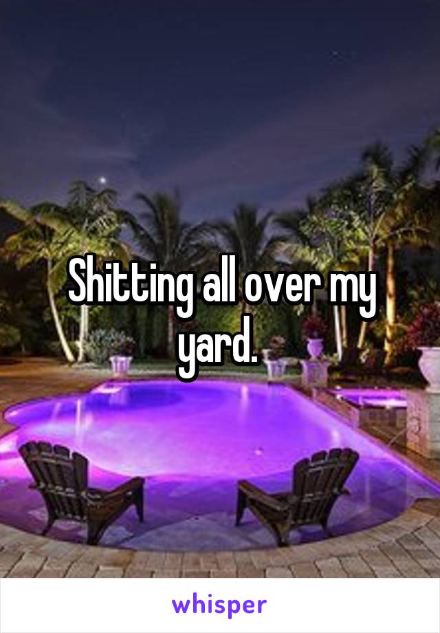 Shitting all over my yard. 