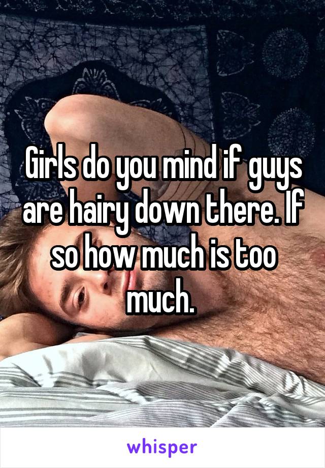 Girls do you mind if guys are hairy down there. If so how much is too much. 