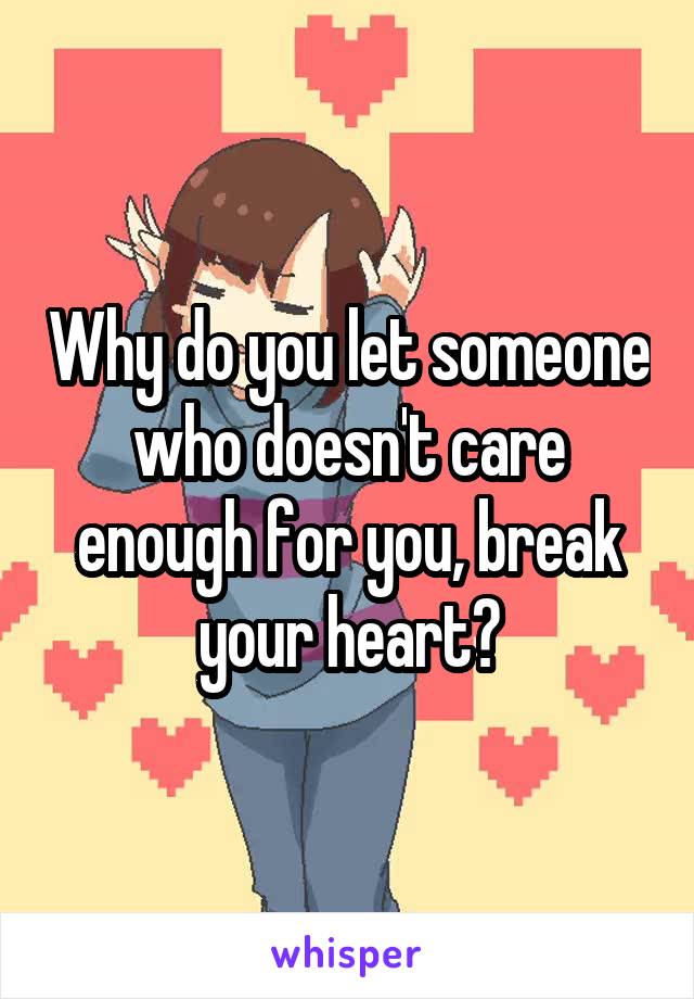 Why do you let someone who doesn't care enough for you, break your heart?