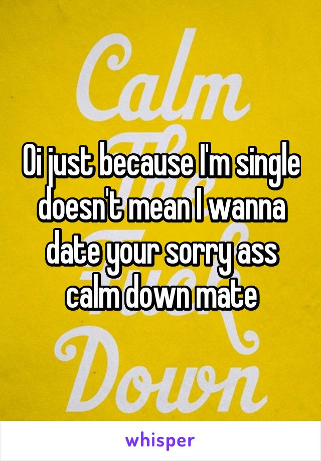 Oi just because I'm single doesn't mean I wanna date your sorry ass calm down mate