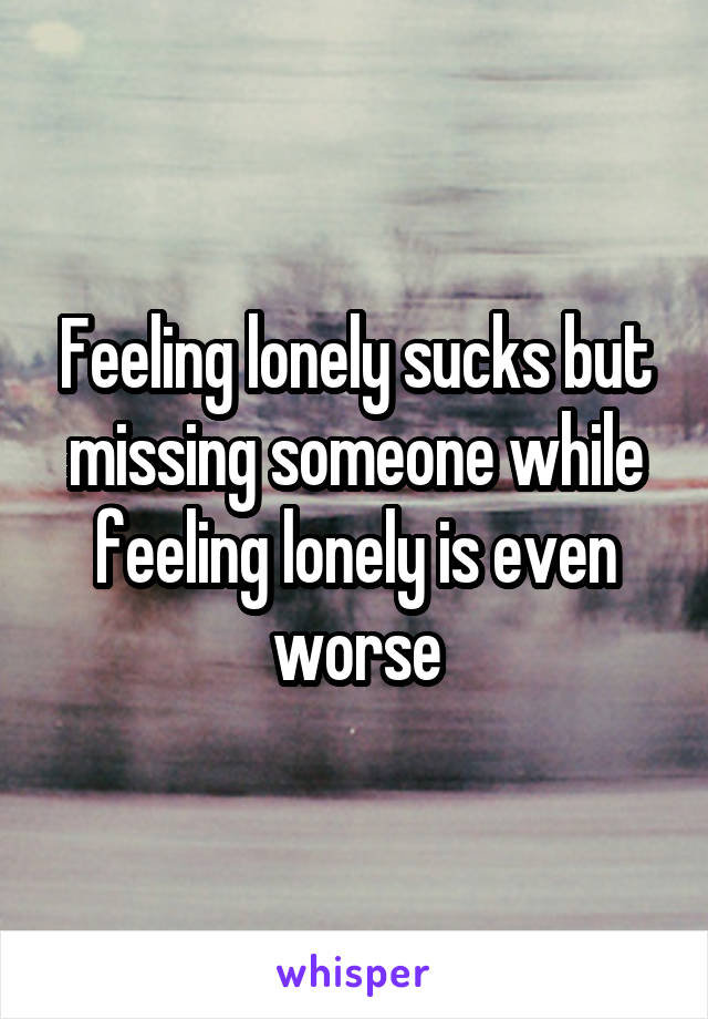 Feeling lonely sucks but missing someone while feeling lonely is even worse