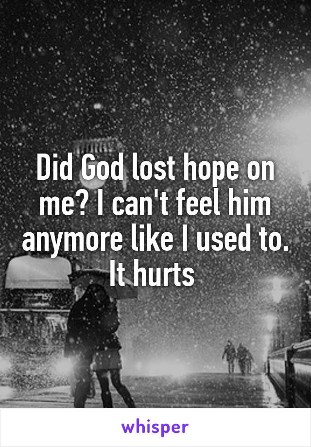 Did God lost hope on me? I can't feel him anymore like I used to. It hurts 