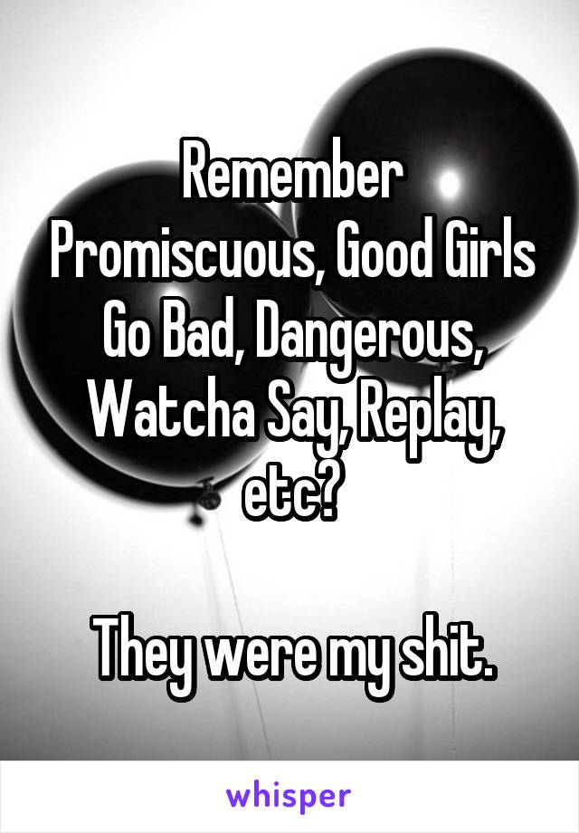 Remember Promiscuous, Good Girls Go Bad, Dangerous, Watcha Say, Replay, etc?

They were my shit.