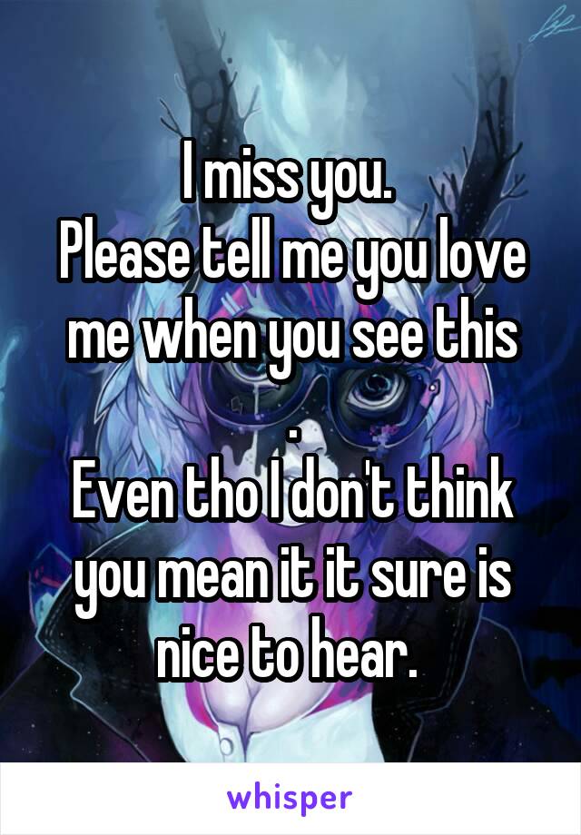 I miss you. 
Please tell me you love me when you see this
.
Even tho I don't think you mean it it sure is nice to hear. 