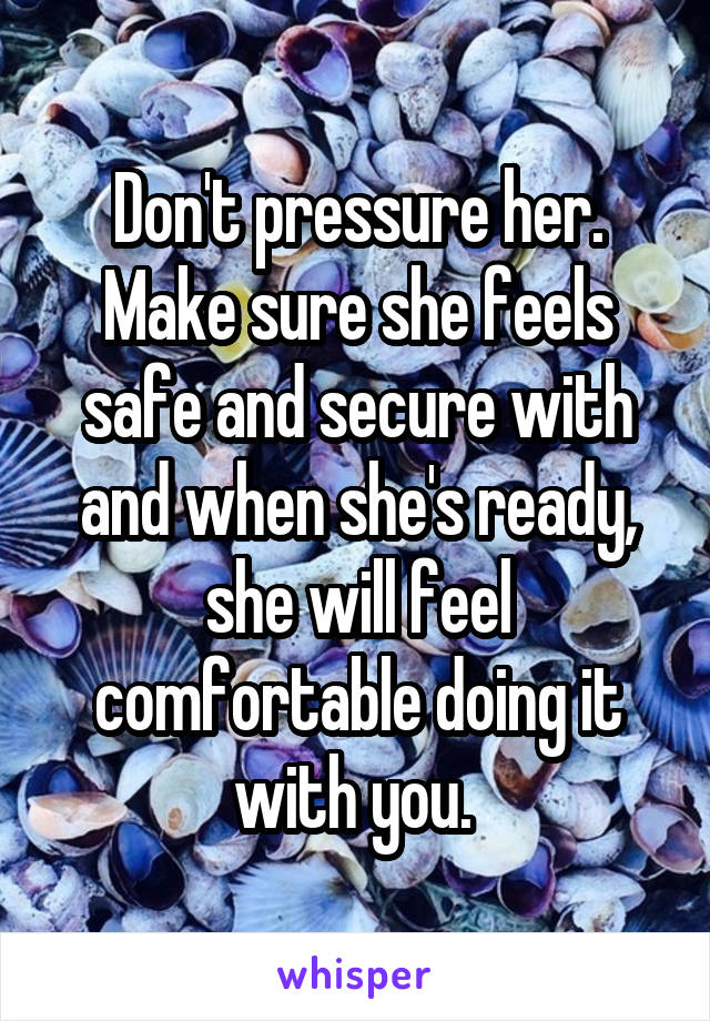 Don't pressure her. Make sure she feels safe and secure with and when she's ready, she will feel comfortable doing it with you. 