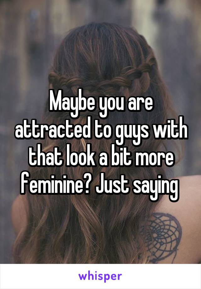 Maybe you are attracted to guys with that look a bit more feminine? Just saying 