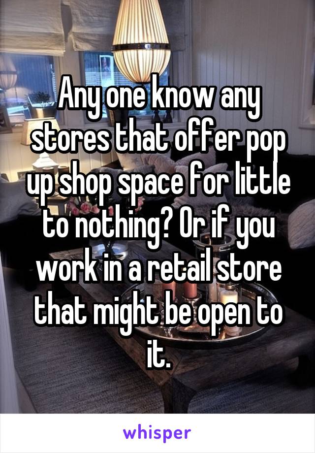 Any one know any stores that offer pop up shop space for little to nothing? Or if you work in a retail store that might be open to it.