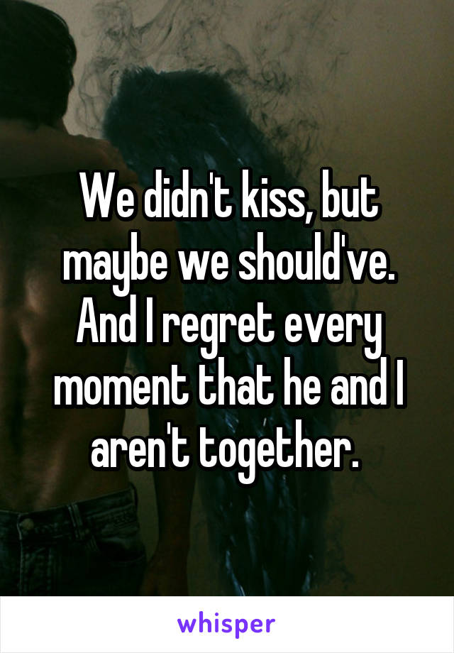 We didn't kiss, but maybe we should've. And I regret every moment that he and I aren't together. 