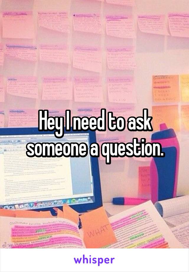 Hey I need to ask someone a question.