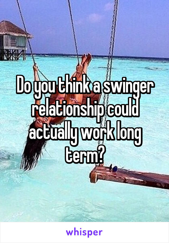 Do you think a swinger relationship could actually work long term?