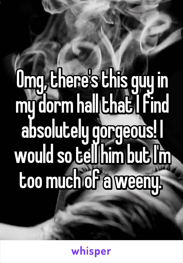 Omg, there's this guy in my dorm hall that I find absolutely gorgeous! I would so tell him but I'm too much of a weeny. 