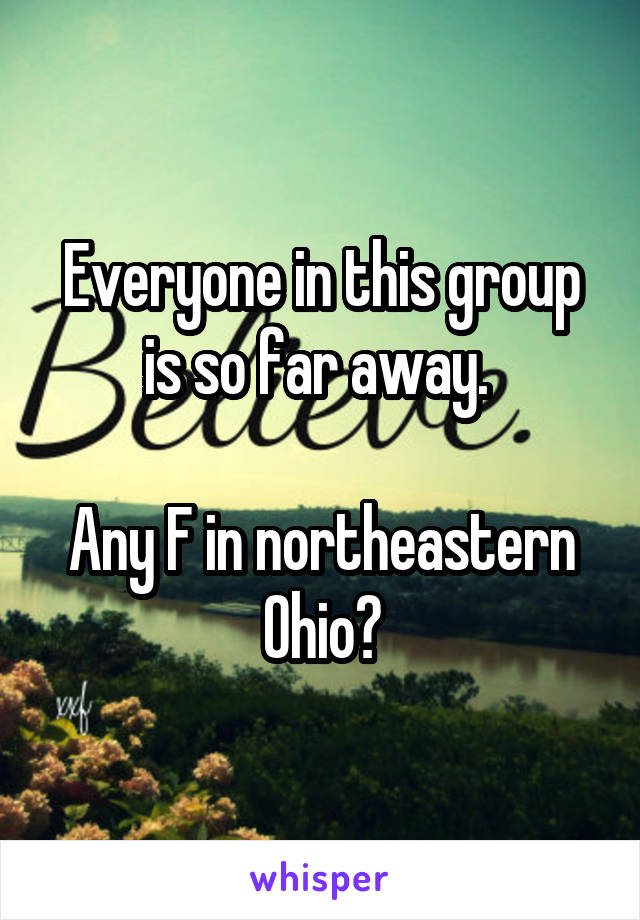 Everyone in this group is so far away. 

Any F in northeastern Ohio?