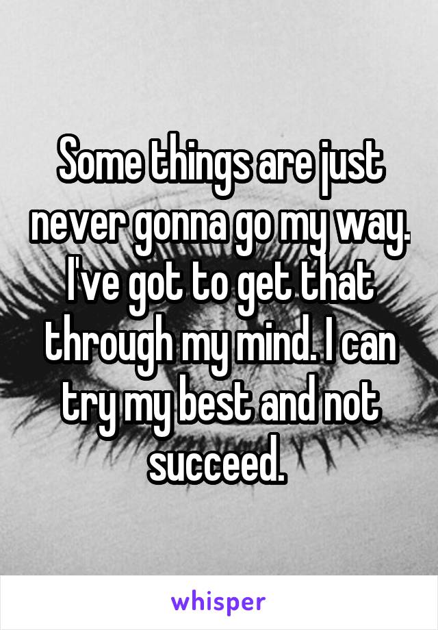 Some things are just never gonna go my way. I've got to get that through my mind. I can try my best and not succeed. 