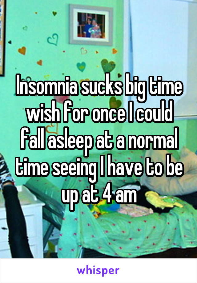 Insomnia sucks big time wish for once I could fall asleep at a normal time seeing I have to be up at 4 am