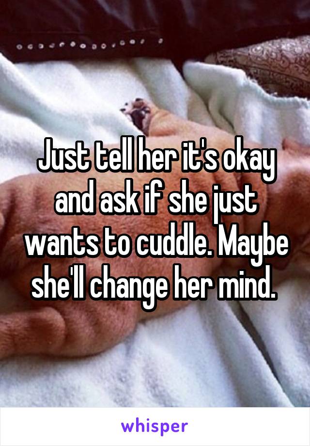 Just tell her it's okay and ask if she just wants to cuddle. Maybe she'll change her mind. 