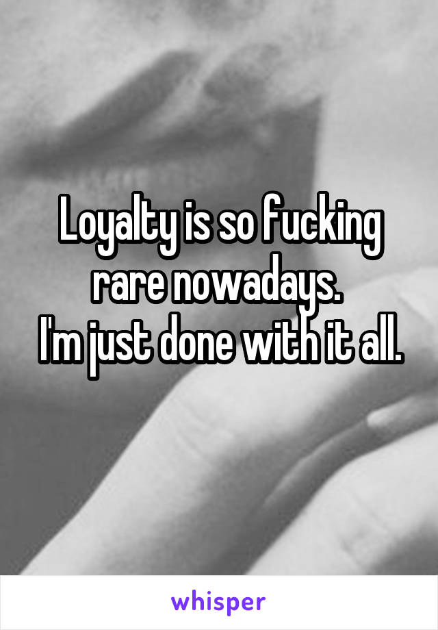 Loyalty is so fucking rare nowadays. 
I'm just done with it all. 