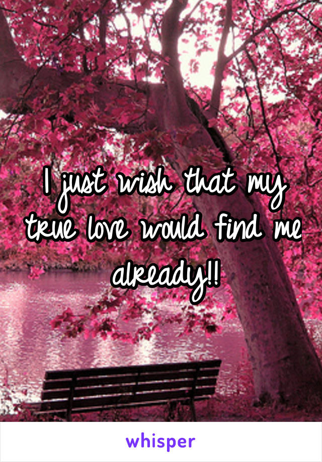 I just wish that my true love would find me already!!