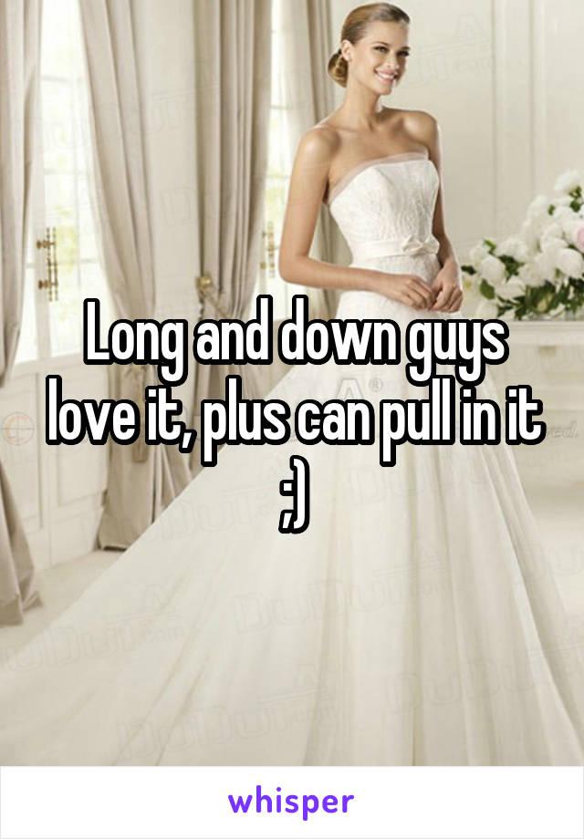 Long and down guys love it, plus can pull in it ;)