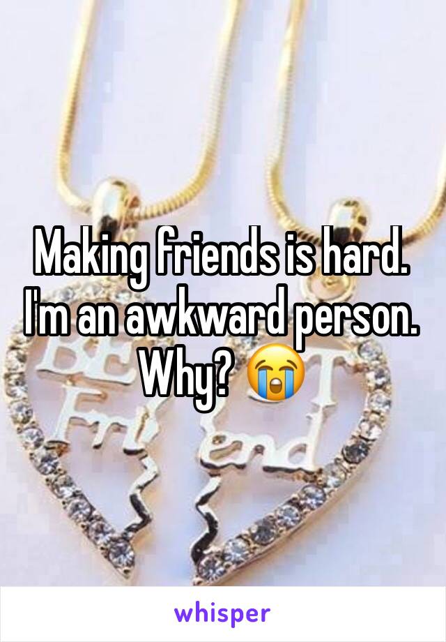 Making friends is hard. I'm an awkward person. Why? 😭 