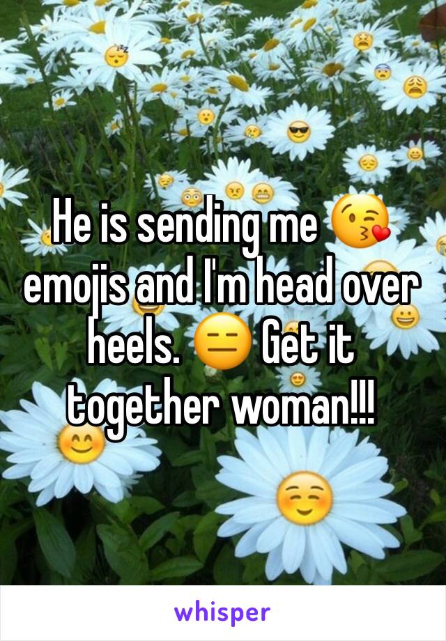 He is sending me 😘 emojis and I'm head over heels. 😑 Get it together woman!!!