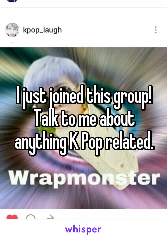 I just joined this group! Talk to me about anything K Pop related.