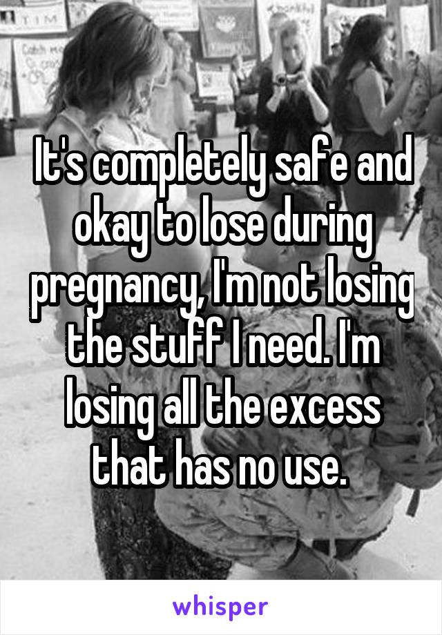 It's completely safe and okay to lose during pregnancy, I'm not losing the stuff I need. I'm losing all the excess that has no use. 