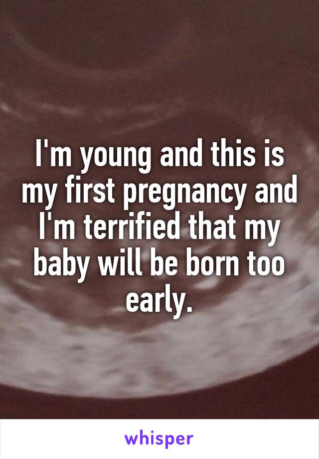 I'm young and this is my first pregnancy and I'm terrified that my baby will be born too early.