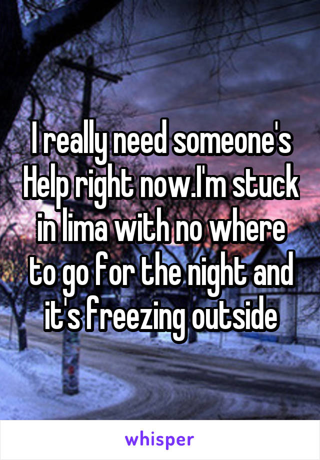 I really need someone's Help right now.I'm stuck in lima with no where to go for the night and it's freezing outside