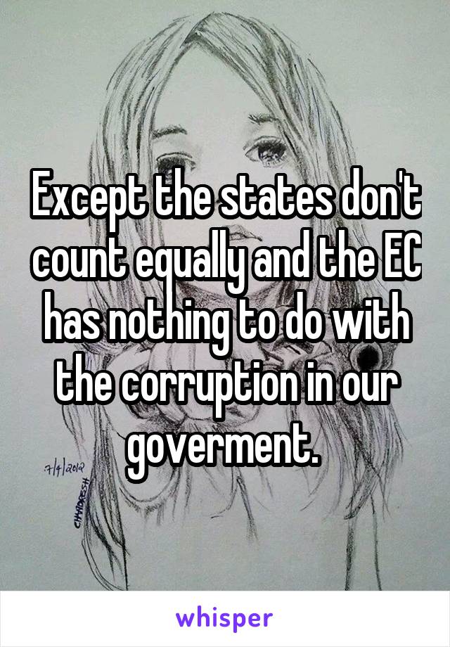 Except the states don't count equally and the EC has nothing to do with the corruption in our goverment. 