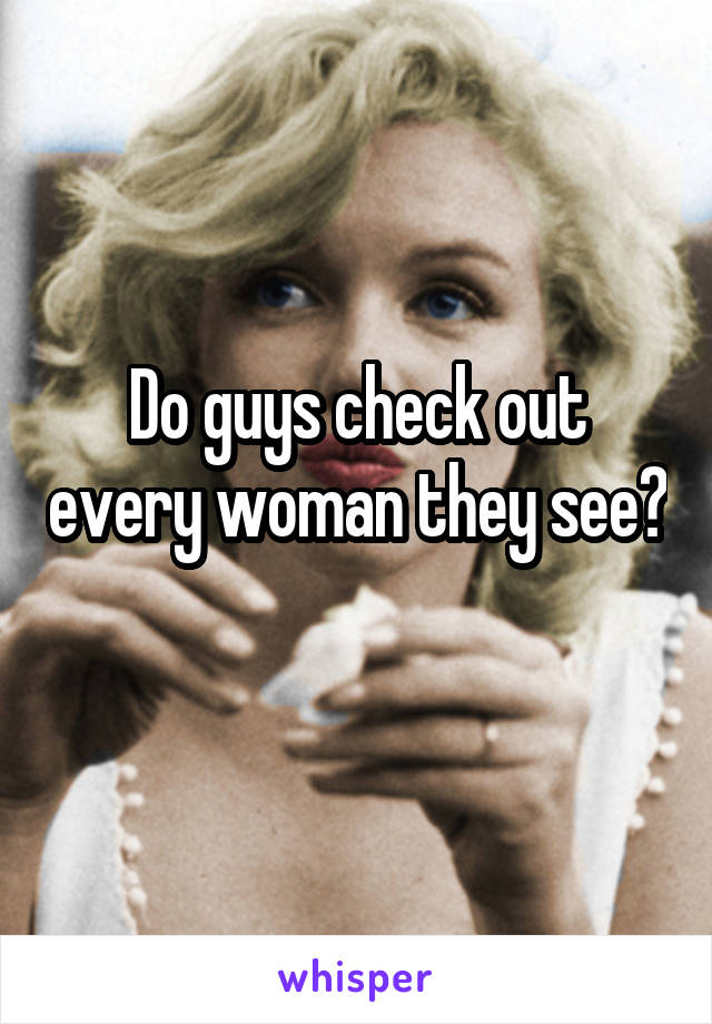 Do guys check out every woman they see? 