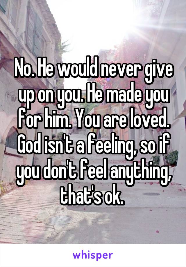 No. He would never give up on you. He made you for him. You are loved. God isn't a feeling, so if you don't feel anything, that's ok. 