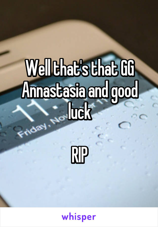 Well that's that GG Annastasia and good luck

RIP