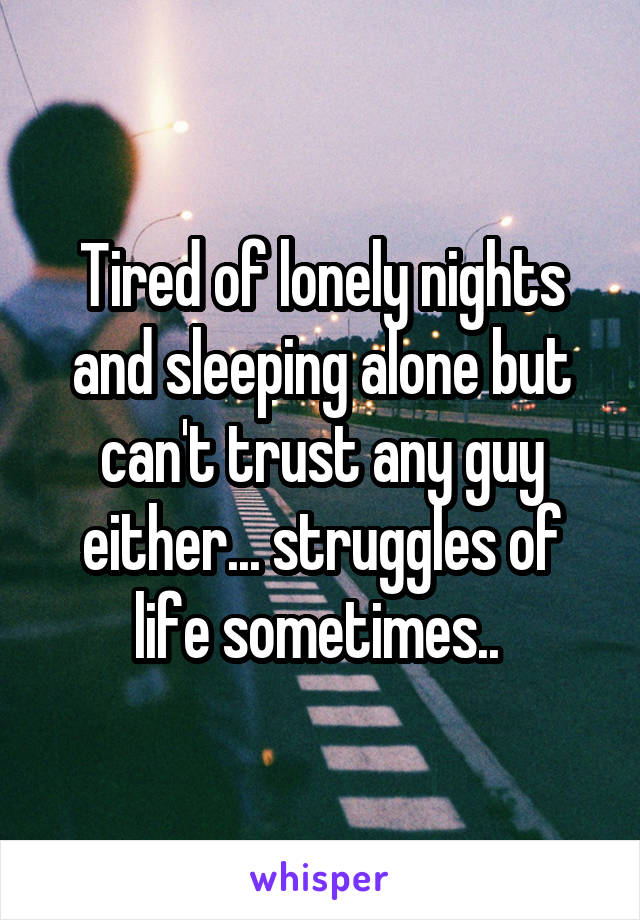 Tired of lonely nights and sleeping alone but can't trust any guy either... struggles of life sometimes.. 