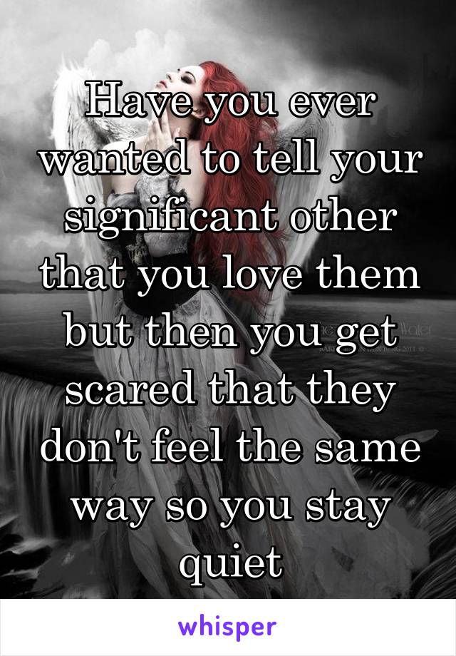 Have you ever wanted to tell your significant other that you love them but then you get scared that they don't feel the same way so you stay quiet