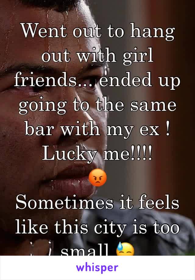 Went out to hang out with girl friends... ended up going to the same bar with my ex ! Lucky me!!!!
😡
Sometimes it feels like this city is too small 😓