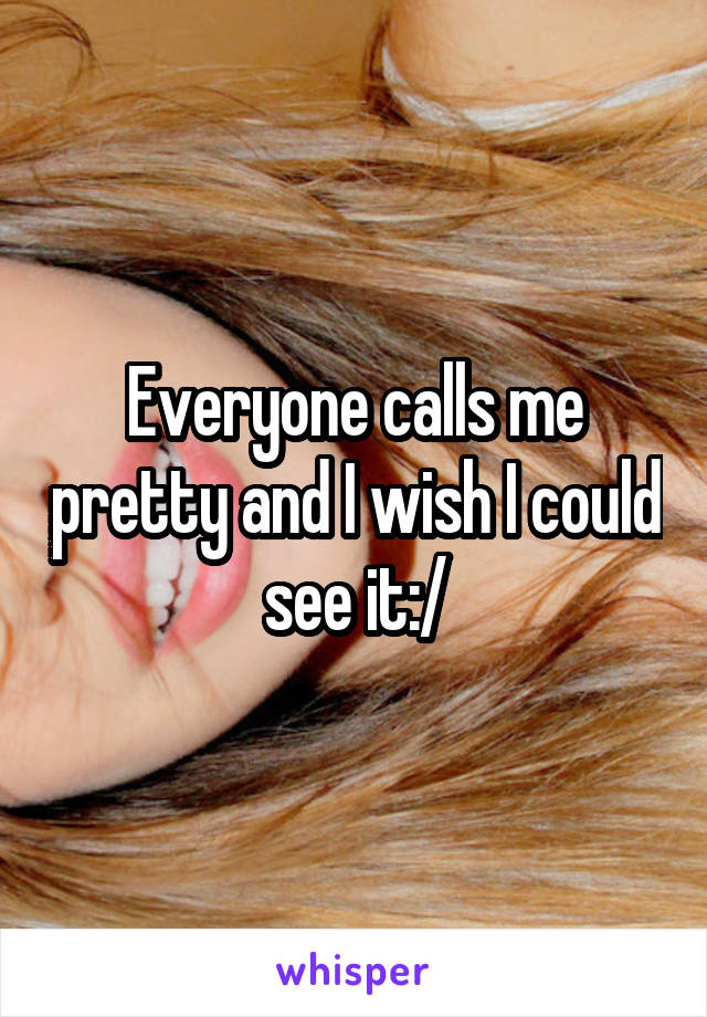 Everyone calls me pretty and I wish I could see it:/