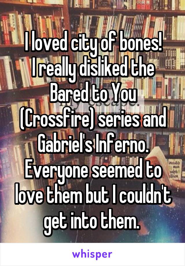 I loved city of bones!
I really disliked the Bared to You (Crossfire) series and Gabriel's Inferno. Everyone seemed to love them but I couldn't get into them. 