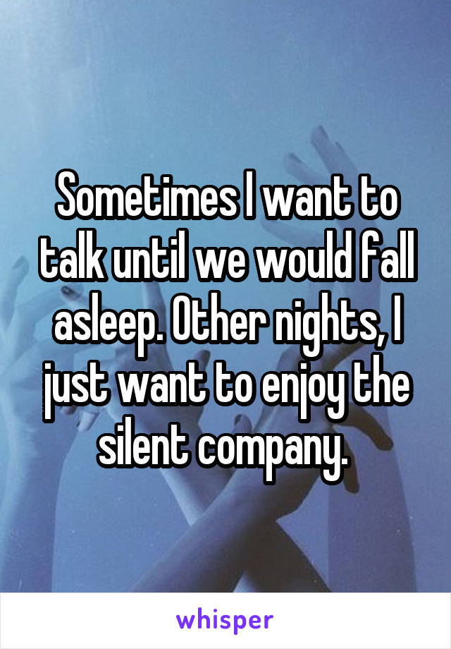 Sometimes I want to talk until we would fall asleep. Other nights, I just want to enjoy the silent company. 