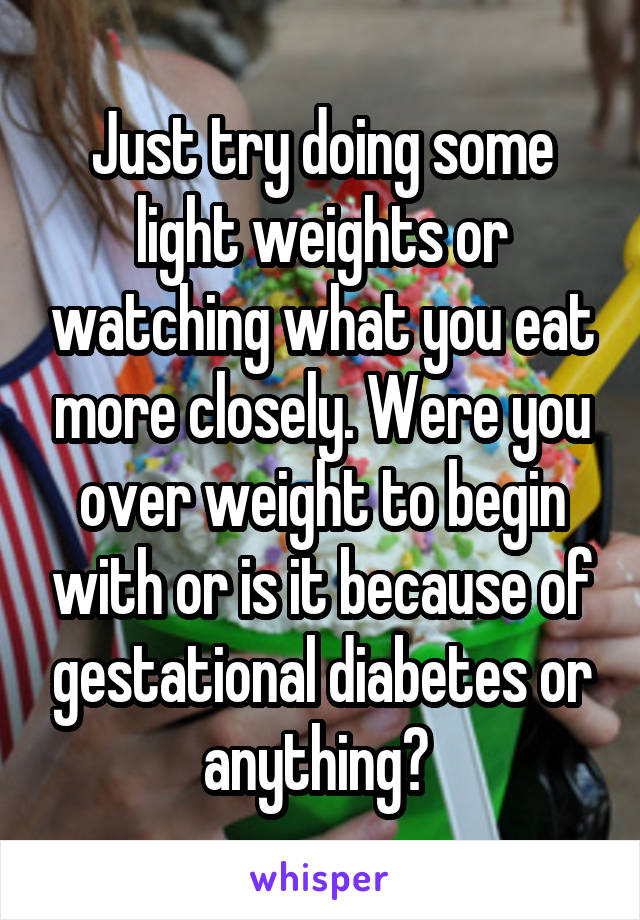 Just try doing some light weights or watching what you eat more closely. Were you over weight to begin with or is it because of gestational diabetes or anything? 