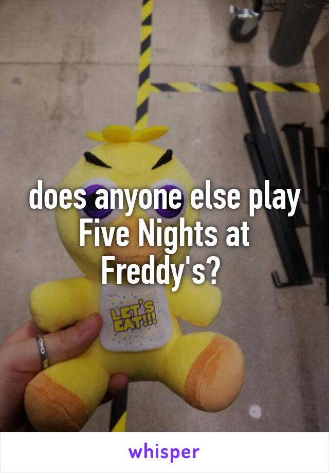 does anyone else play Five Nights at Freddy's? 