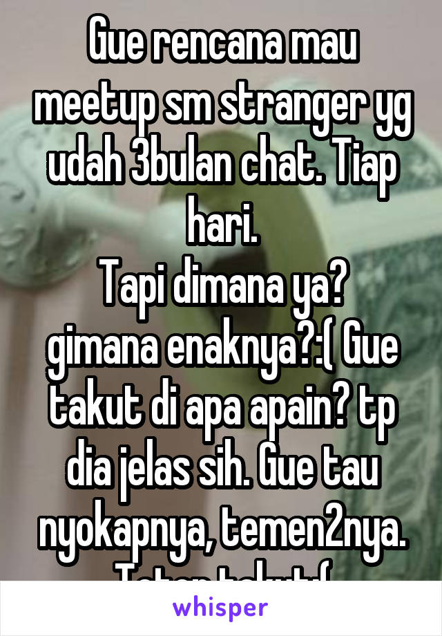 Gue rencana mau meetup sm stranger yg udah 3bulan chat. Tiap hari.
Tapi dimana ya? gimana enaknya?:( Gue takut di apa apain😂 tp dia jelas sih. Gue tau nyokapnya, temen2nya. Tetep takut:(