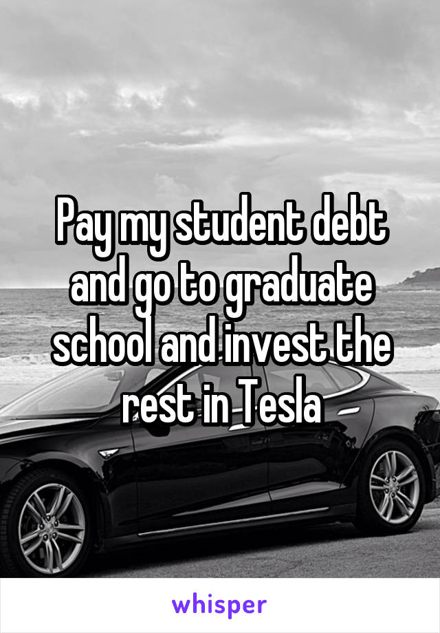 Pay my student debt and go to graduate school and invest the rest in Tesla