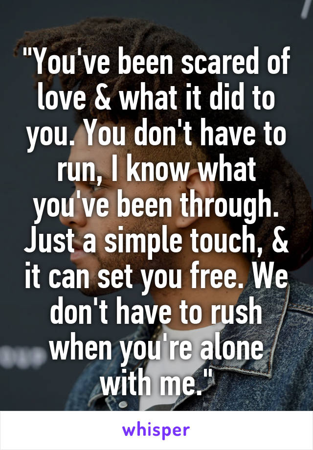 "You've been scared of love & what it did to you. You don't have to run, I know what you've been through. Just a simple touch, & it can set you free. We don't have to rush when you're alone with me."