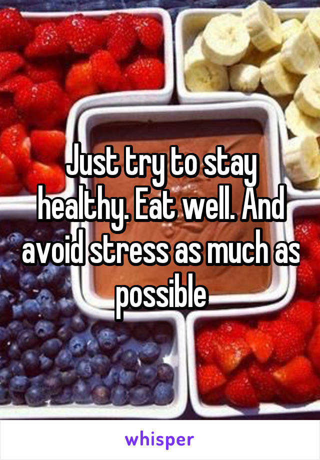 Just try to stay healthy. Eat well. And avoid stress as much as possible