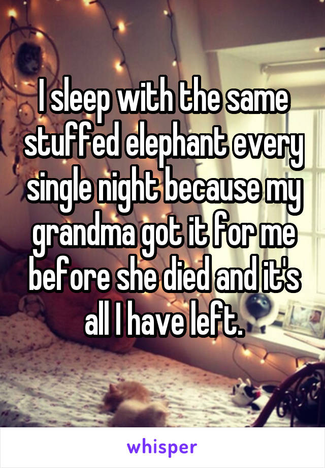 I sleep with the same stuffed elephant every single night because my grandma got it for me before she died and it's all I have left.
